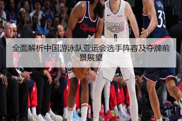 全面解析中国游泳队亚运会选手阵容及夺牌前景展望