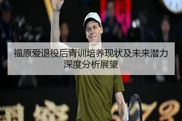 福原爱退役后青训培养现状及未来潜力深度分析展望