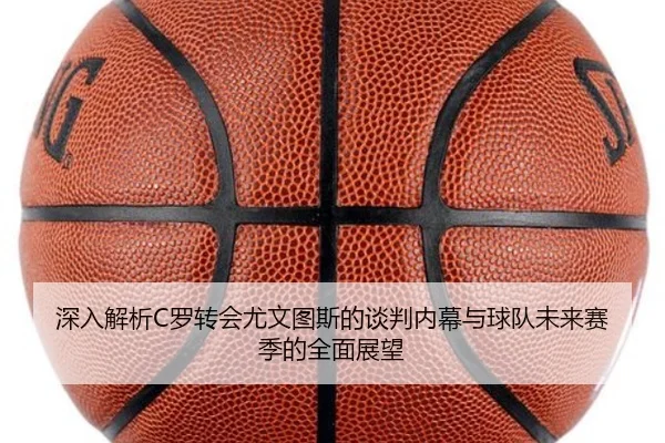 深入解析C罗转会尤文图斯的谈判内幕与球队未来赛季的全面展望